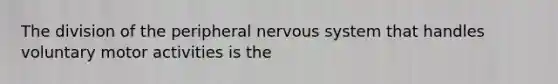 The division of the peripheral nervous system that handles voluntary motor activities is the