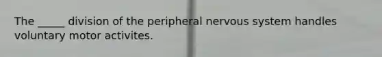 The _____ division of the peripheral nervous system handles voluntary motor activites.