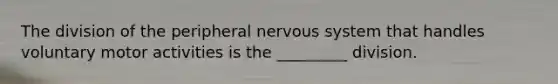 The division of the peripheral <a href='https://www.questionai.com/knowledge/kThdVqrsqy-nervous-system' class='anchor-knowledge'>nervous system</a> that handles voluntary motor activities is the _________ division.