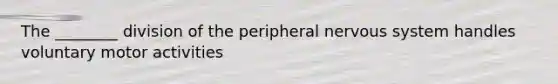 The ________ division of the peripheral nervous system handles voluntary motor activities