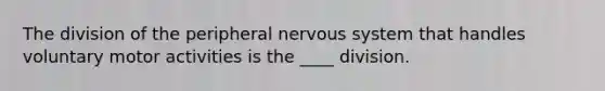 The division of the peripheral nervous system that handles voluntary motor activities is the ____ division.