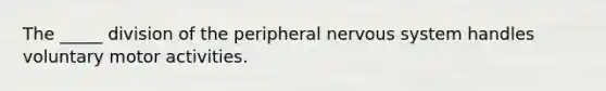 The _____ division of the peripheral nervous system handles voluntary motor activities.