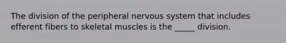 The division of the peripheral nervous system that includes efferent fibers to skeletal muscles is the _____ division.