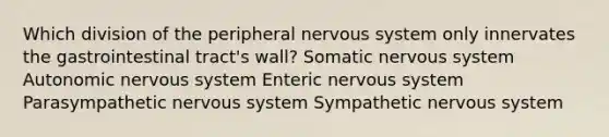 Which division of the peripheral nervous system only innervates the gastrointestinal tract's wall? Somatic nervous system Autonomic nervous system Enteric nervous system Parasympathetic nervous system Sympathetic nervous system