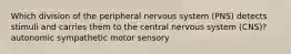 Which division of the peripheral nervous system (PNS) detects stimuli and carries them to the central nervous system (CNS)? autonomic sympathetic motor sensory