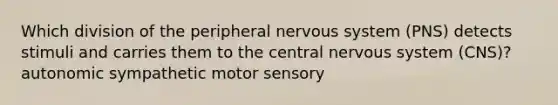 Which division of the peripheral nervous system (PNS) detects stimuli and carries them to the central nervous system (CNS)? autonomic sympathetic motor sensory