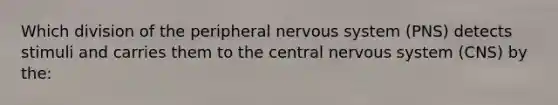 Which division of the peripheral nervous system (PNS) detects stimuli and carries them to the central nervous system (CNS) by the: