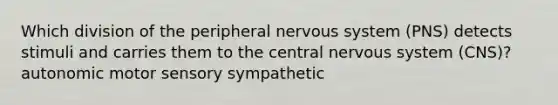 Which division of the peripheral nervous system (PNS) detects stimuli and carries them to the central nervous system (CNS)? autonomic motor sensory sympathetic