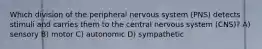 Which division of the peripheral nervous system (PNS) detects stimuli and carries them to the central nervous system (CNS)? A) sensory B) motor C) autonomic D) sympathetic