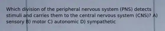 Which division of the peripheral nervous system (PNS) detects stimuli and carries them to the central nervous system (CNS)? A) sensory B) motor C) autonomic D) sympathetic