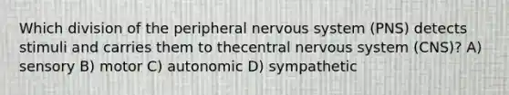 Which division of the <a href='https://www.questionai.com/knowledge/koGPiNDeFO-peripheral-nervous-system' class='anchor-knowledge'>peripheral nervous system</a> (PNS) detects stimuli and carries them to the<a href='https://www.questionai.com/knowledge/kMmgwYXzPv-central-nervous-system' class='anchor-knowledge'>central nervous system</a> (CNS)? A) sensory B) motor C) autonomic D) sympathetic