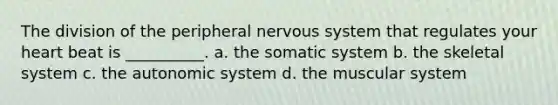 The division of the peripheral nervous system that regulates your heart beat is __________. a. the somatic system b. the skeletal system c. the autonomic system d. the muscular system