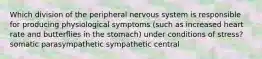 Which division of the peripheral nervous system is responsible for producing physiological symptoms (such as increased heart rate and butterflies in the stomach) under conditions of stress? somatic parasympathetic sympathetic central