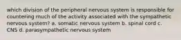 which division of the peripheral nervous system is responsible for countering much of the activity associated with the sympathetic nervous system? a. somatic nervous system b. spinal cord c. CNS d. parasympathetic nervous system