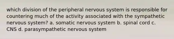 which division of the peripheral nervous system is responsible for countering much of the activity associated with the sympathetic nervous system? a. somatic nervous system b. spinal cord c. CNS d. parasympathetic nervous system