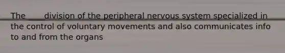 The ____division of the peripheral nervous system specialized in the control of voluntary movements and also communicates info to and from the organs