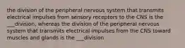 the division of the peripheral nervous system that transmits electrical impulses from sensory receptors to the CNS is the ___division, whereas the division of the peripheral nervous system that transmits electrical impulses from the CNS toward muscles and glands is the ___division