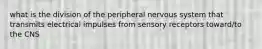 what is the division of the peripheral nervous system that transmits electrical impulses from sensory receptors toward/to the CNS