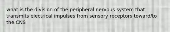 what is the division of the peripheral nervous system that transmits electrical impulses from sensory receptors toward/to the CNS