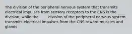 The division of the peripheral nervous system that transmits electrical impulses from sensory receptors to the CNS is the ____ division, while the ____ division of the peripheral nervous system transmits electrical impulses from the CNS toward muscles and glands