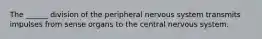 The ______ division of the peripheral nervous system transmits impulses from sense organs to the central nervous system.