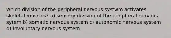 which division of the peripheral nervous systwm activates skeletal muscles? a) sensory division of the peripheral nervous sytem b) somatic nervous system c) autonomic nervous system d) involuntary nervous system