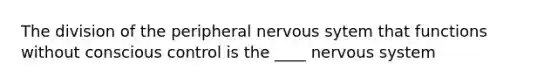 The division of the peripheral nervous sytem that functions without conscious control is the ____ nervous system