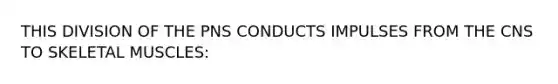 THIS DIVISION OF THE PNS CONDUCTS IMPULSES FROM THE CNS TO SKELETAL MUSCLES: