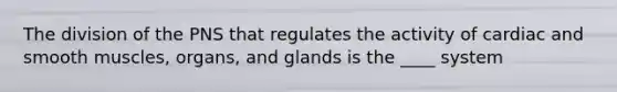 The division of the PNS that regulates the activity of cardiac and smooth muscles, organs, and glands is the ____ system