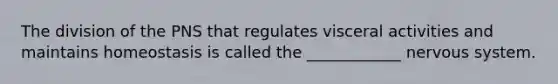 The division of the PNS that regulates visceral activities and maintains homeostasis is called the ____________ nervous system.