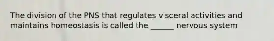 The division of the PNS that regulates visceral activities and maintains homeostasis is called the ______ nervous system