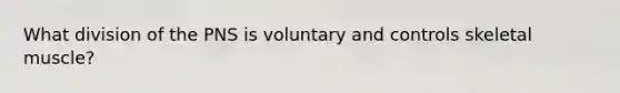 What division of the PNS is voluntary and controls skeletal muscle?