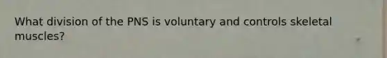 What division of the PNS is voluntary and controls skeletal muscles?