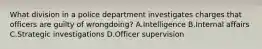 What division in a police department investigates charges that officers are guilty of wrongdoing? A.Intelligence B.Internal affairs C.Strategic investigations D.Officer supervision