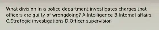 What division in a police department investigates charges that officers are guilty of wrongdoing? A.Intelligence B.Internal affairs C.Strategic investigations D.Officer supervision