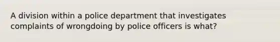 A division within a police department that investigates complaints of wrongdoing by police officers is what?