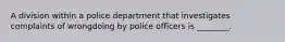 A division within a police department that investigates complaints of wrongdoing by police officers is ________.