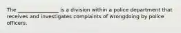 The ________________ is a division within a police department that receives and investigates complaints of wrongdoing by police officers.​