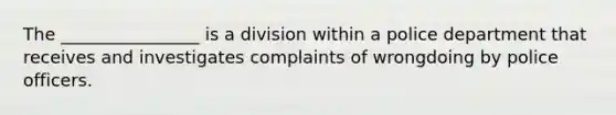 The ________________ is a division within a police department that receives and investigates complaints of wrongdoing by police officers.​