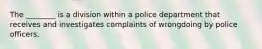 The ________ is a division within a police department that receives and investigates complaints of wrongdoing by police officers.​