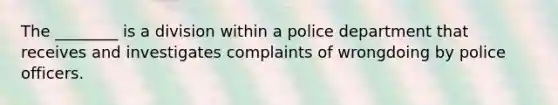 The ________ is a division within a police department that receives and investigates complaints of wrongdoing by police officers.​