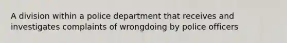 A division within a police department that receives and investigates complaints of wrongdoing by police officers