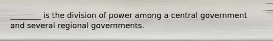 ________ is the division of power among a central government and several regional governments.