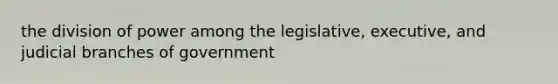 the division of power among the legislative, executive, and judicial branches of government