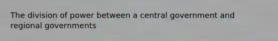 The division of power between a central government and regional governments