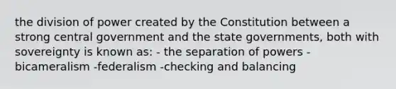 the division of power created by the Constitution between a strong central government and the state governments, both with sovereignty is known as: - the separation of powers -bicameralism -federalism -checking and balancing