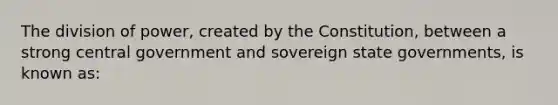 The division of power, created by the Constitution, between a strong central government and sovereign state governments, is known as: