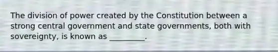 The division of power created by the Constitution between a strong central government and state governments, both with sovereignty, is known as _________.