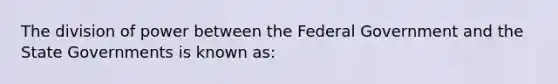 The division of power between the Federal Government and the State Governments is known as: