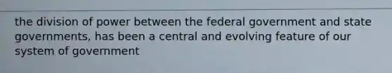 the division of power between the federal government and state governments, has been a central and evolving feature of our system of government